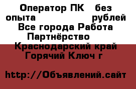 Оператор ПК ( без опыта) 28000 - 45000 рублей - Все города Работа » Партнёрство   . Краснодарский край,Горячий Ключ г.